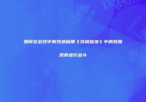 如何在游戏中有效地利用《攻城掠地》中的觉醒武将进行战斗