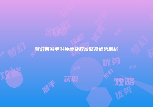 梦幻西游手游神兽获取攻略及优势解析