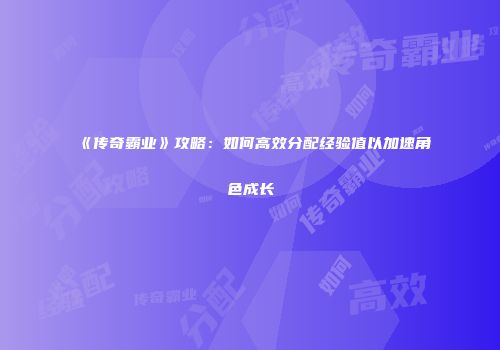 《传奇霸业》攻略：如何高效分配经验值以加速角色成长