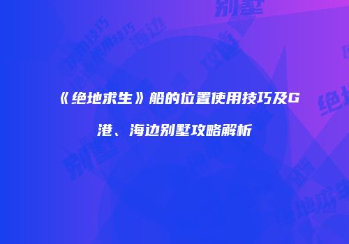 《绝地求生》船的位置使用技巧及G港、海边别墅攻略解析