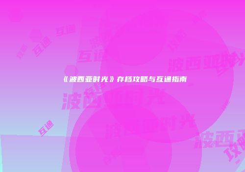 《波西亚时光》存档攻略与互通指南