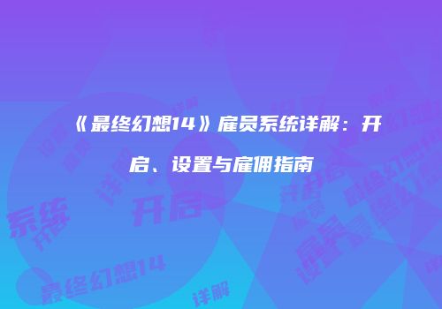 《最终幻想14》雇员系统详解：开启、设置与雇佣指南