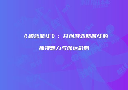 《碧蓝航线》：开创游戏新航线的独特魅力与深远影响