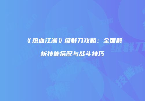 《热血江湖》级群刀攻略：全面解析技能搭配与战斗技巧