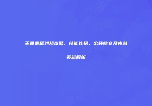 王者荣耀刘邦攻略：技能连招、出装铭文及克制英雄解析