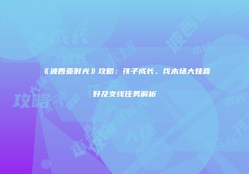《波西亚时光》攻略：孩子成长、伐木场大娃喜好及支线任务解析