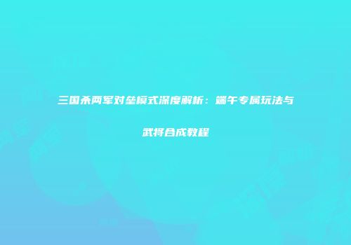 三国杀两军对垒模式深度解析：端午专属玩法与武将合成教程