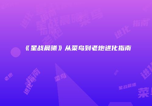 《星战晨曦》从菜鸟到老炮进化指南