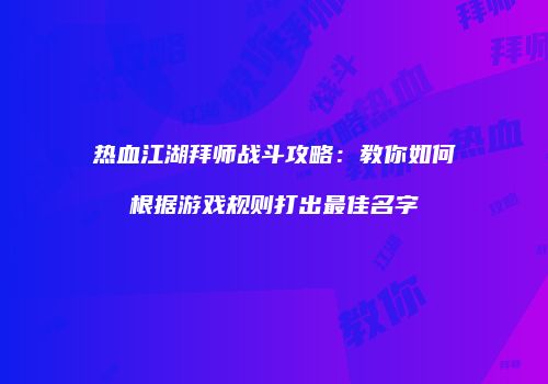 热血江湖拜师战斗攻略:教你如何根据游戏规则打出最佳名字
