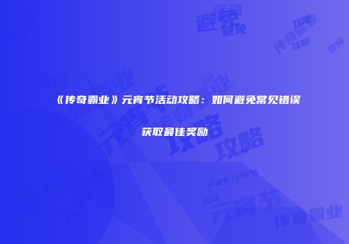 《传奇霸业》元宵节活动攻略：如何避免常见错误获取最佳奖励