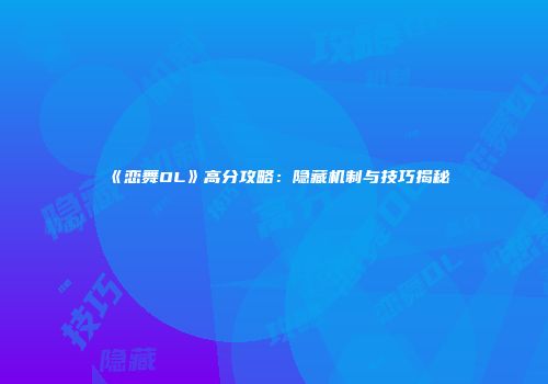 《恋舞OL》高分攻略：隐藏机制与技巧揭秘