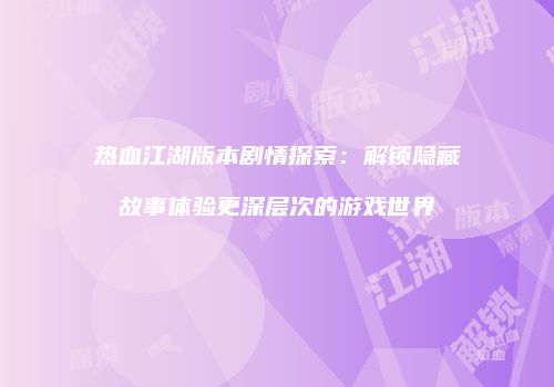 热血江湖版本剧情探索：解锁隐藏故事体验更深层次的游戏世界