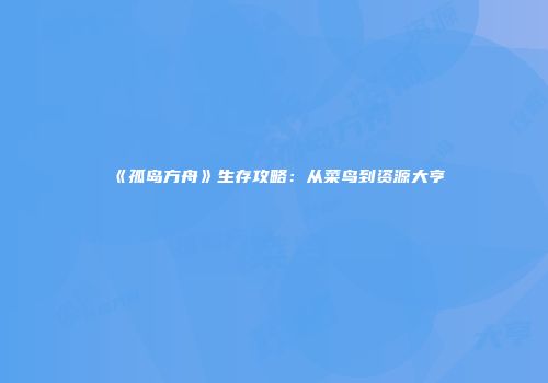《孤岛方舟》生存攻略：从菜鸟到资源大亨