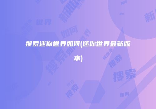 搜索迷你世界如何(迷你世界最新版本)
