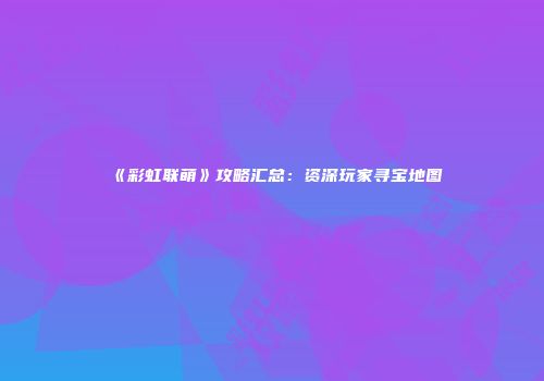 《彩虹联萌》攻略汇总：资深玩家寻宝地图