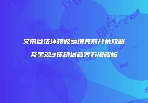 艾尔登法环接肢葛瑞克前开荒攻略及黑魂3环印城解咒石碑解析