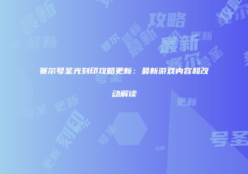 赛尔号圣光刻印攻略更新：最新游戏内容和改动解读