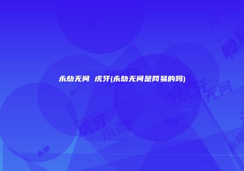 永劫无间 虎牙(永劫无间是网易的吗)