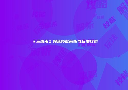 《三国杀》魏延技能解析与玩法攻略