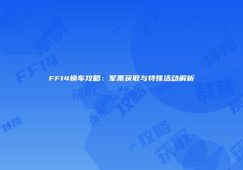 FF14换车攻略：军票获取与特殊活动解析