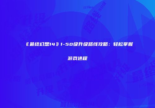 《最终幻想14》1-50级升级路线攻略：轻松掌握游戏进程