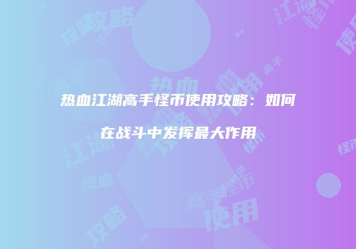 热血江湖高手怪币使用攻略：如何在战斗中发挥最大作用