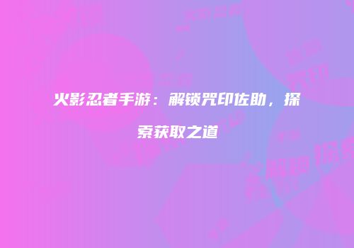 火影忍者手游：解锁咒印佐助，探索获取之道