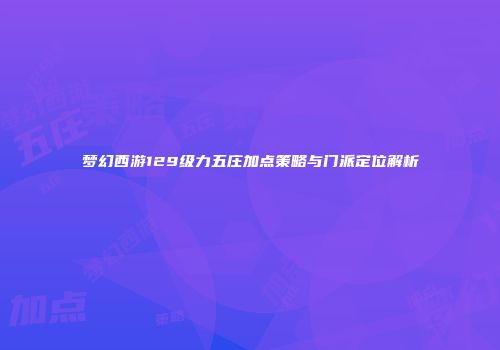 梦幻西游129级力五庄加点策略与门派定位解析