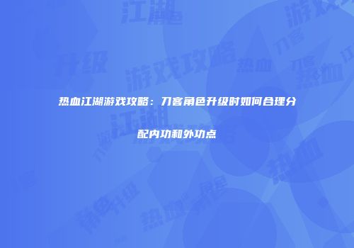 热血江湖游戏攻略：刀客角色升级时如何合理分配内功和外功点