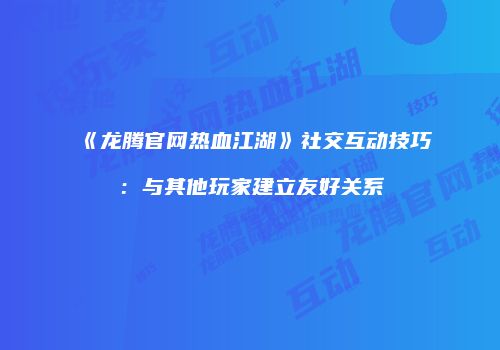 《龙腾官网热血江湖》社交互动技巧：与其他玩家建立友好关系
