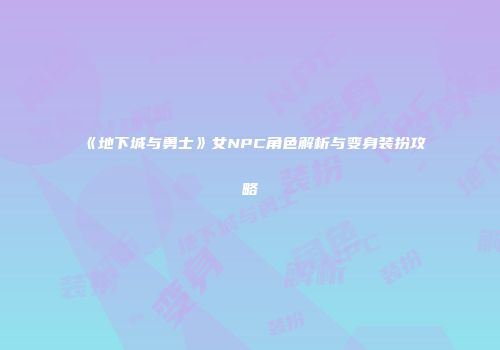 《地下城与勇士》女NPC角色解析与变身装扮攻略