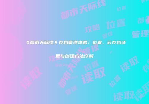 《都市天际线》存档管理攻略：位置、云存档读取与创建方法详解