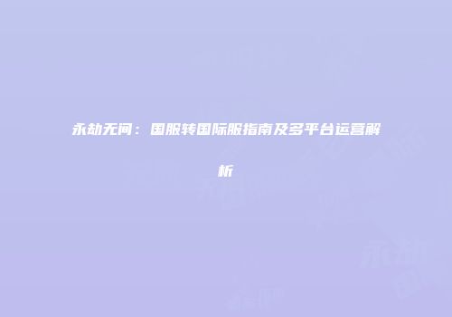 永劫无间：国服转国际服指南及多平台运营解析