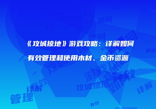 《攻城掠地》游戏攻略：详解如何有效管理和使用木材、金币资源