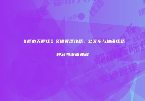 《都市天际线》交通管理攻略：公交车与地铁线路规划与设置详解