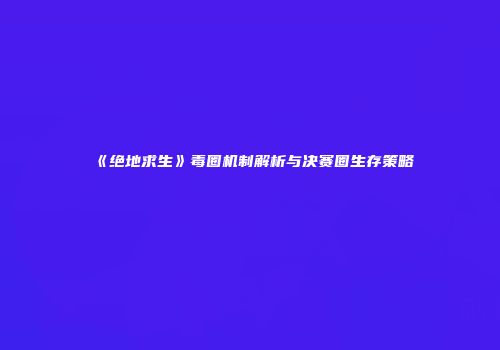 《绝地求生》毒圈机制解析与决赛圈生存策略