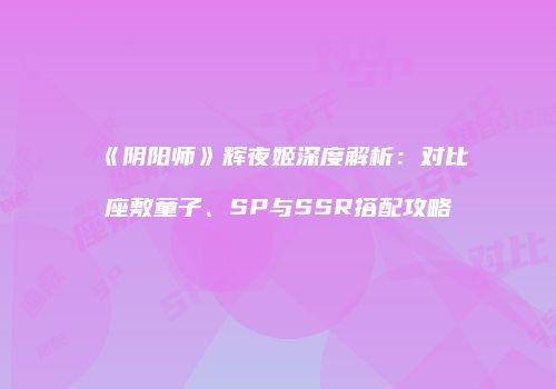 《阴阳师》辉夜姬深度解析：对比座敷童子、SP与SSR搭配攻略