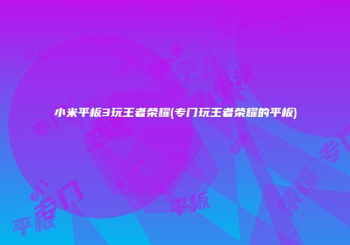 小米平板3玩王者荣耀(专门玩王者荣耀的平板)