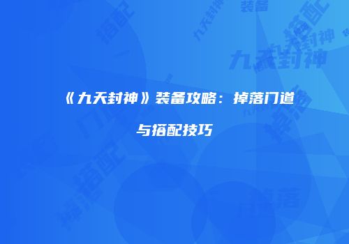 《九天封神》装备攻略：掉落门道与搭配技巧