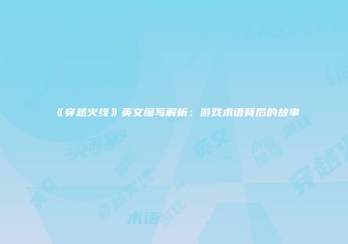 《穿越火线》英文缩写解析：游戏术语背后的故事
