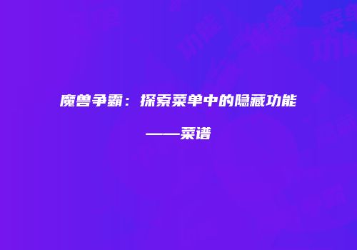 魔兽争霸：探索菜单中的隐藏功能——菜谱