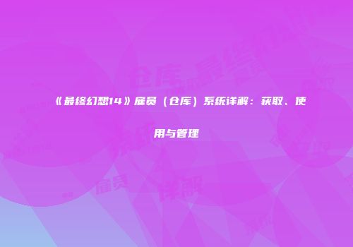《最终幻想14》雇员（仓库）系统详解：获取、使用与管理