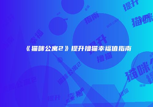 《猫咪公寓2》提升撸猫幸福值指南