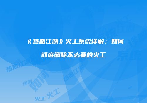 《热血江湖》火工系统详解：如何彻底删除不必要的火工