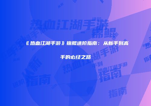 《热血江湖手游》锦鲲进阶指南：从新手到高手的必经之路