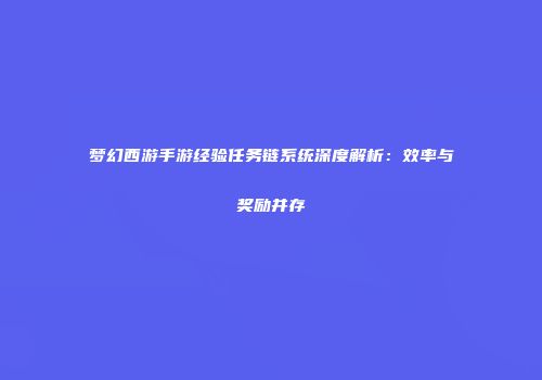 梦幻西游手游经验任务链系统深度解析：效率与奖励并存