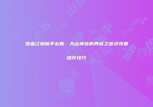 热血江湖新手必看：天山神翁的养成之道及快速提升技巧
