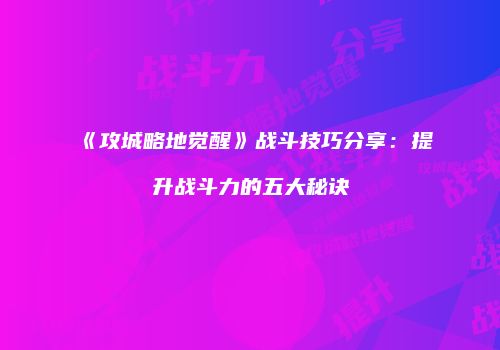 《攻城略地觉醒》战斗技巧分享：提升战斗力的五大秘诀
