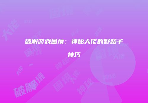 破解游戏困境：神秘大佬的野路子技巧
