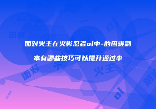 面对火主在火影忍者ol中-的困难副本有哪些技巧可以提升通过率